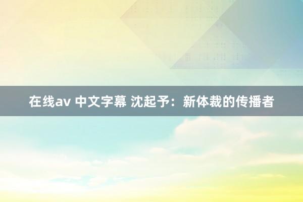 在线av 中文字幕 沈起予：新体裁的传播者