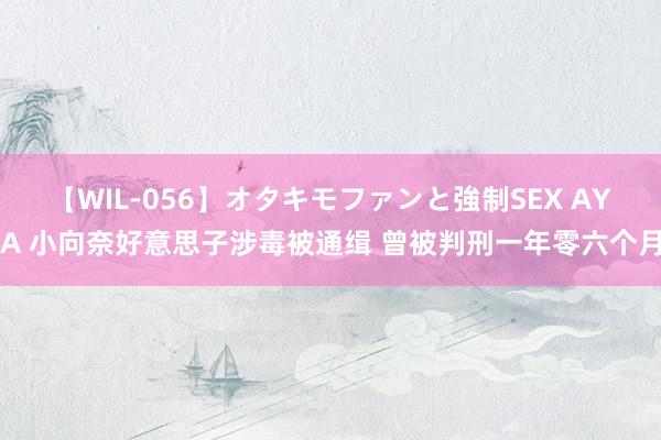 【WIL-056】オタキモファンと強制SEX AYA 小向奈好意思子涉毒被通缉 曾被判刑一年零六个月