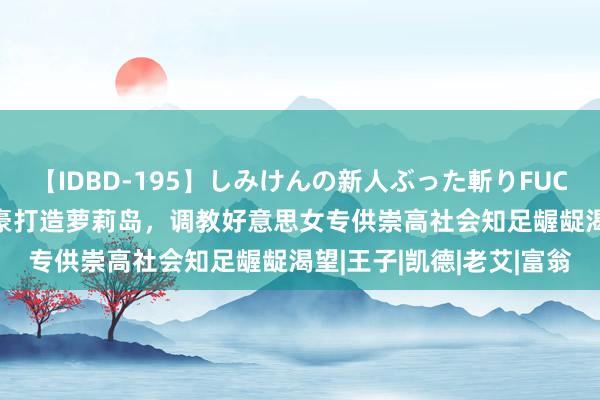 【IDBD-195】しみけんの新人ぶった斬りFUCK 6本番 好意思国大富豪打造萝莉岛，调教好意思女专供崇高社会知足龌龊渴望|王子|凯德|老艾|富翁