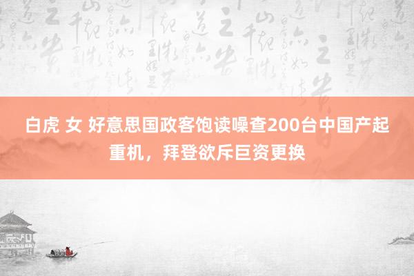 白虎 女 好意思国政客饱读噪查200台中国产起重机，拜登欲斥巨资更换