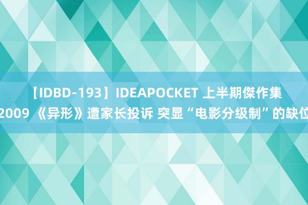 【IDBD-193】IDEAPOCKET 上半期傑作集2009 《异形》遭家长投诉 突显“电影分级制”的缺位