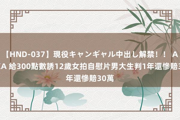 【HND-037】現役キャンギャル中出し解禁！！ ASUKA 給300點數誘12歲女拍自慰片　男大生判1年還慘賠30萬