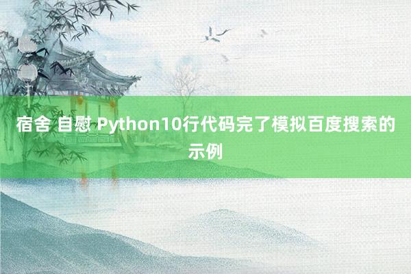 宿舍 自慰 Python10行代码完了模拟百度搜索的示例