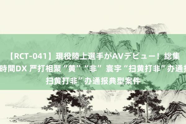 【RCT-041】現役陸上選手がAVデビュー！総集編 3種目4時間DX 严打相聚“黄”“非” 寰宇“扫黄打非”办通报典型案件