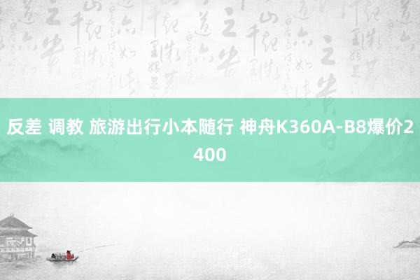 反差 调教 旅游出行小本随行 神舟K360A-B8爆价2400