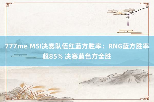 777me MSI决赛队伍红蓝方胜率：RNG蓝方胜率超85% 决赛蓝色方全胜