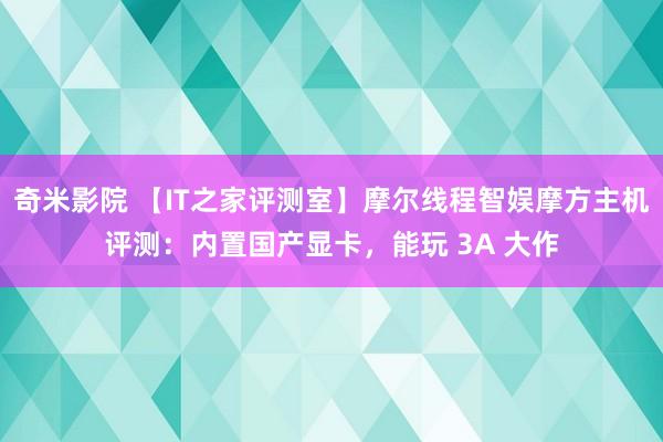 奇米影院 【IT之家评测室】摩尔线程智娱摩方主机评测：内置国产显卡，能玩 3A 大作