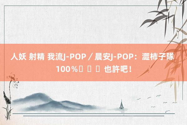 人妖 射精 我流J-POP／晨安J-POP：澀柿子隊 100％・・・也許吧！