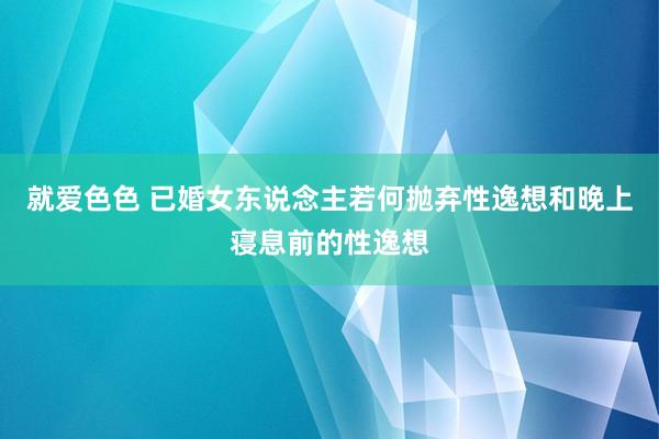 就爱色色 已婚女东说念主若何抛弃性逸想和晚上寝息前的性逸想