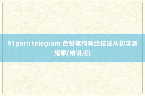 91porn telegram 色铅笔狗狗绘技法从初学到耀眼(精讲版)