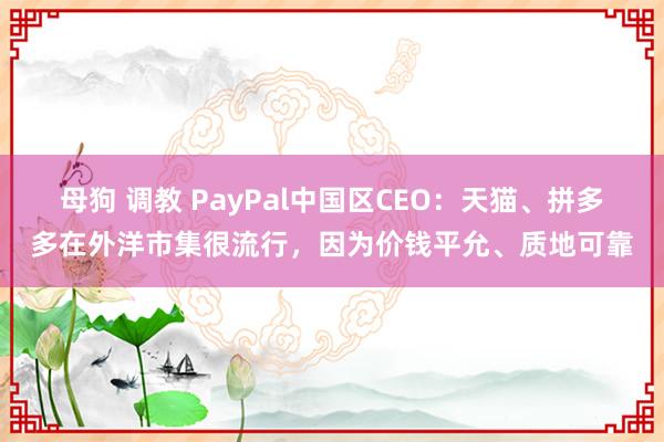 母狗 调教 PayPal中国区CEO：天猫、拼多多在外洋市集很流行，因为价钱平允、质地可靠