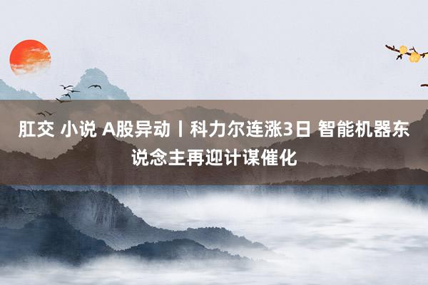 肛交 小说 A股异动丨科力尔连涨3日 智能机器东说念主再迎计谋催化