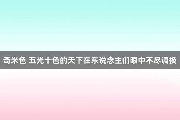 奇米色 五光十色的天下在东说念主们眼中不尽调换