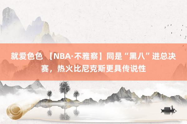 就爱色色 【NBA·不雅察】同是“黑八”进总决赛，热火比尼克斯更具传说性