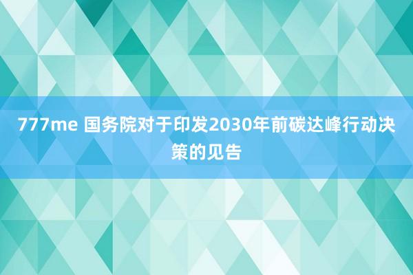 777me 国务院对于印发2030年前碳达峰行动决策的见告