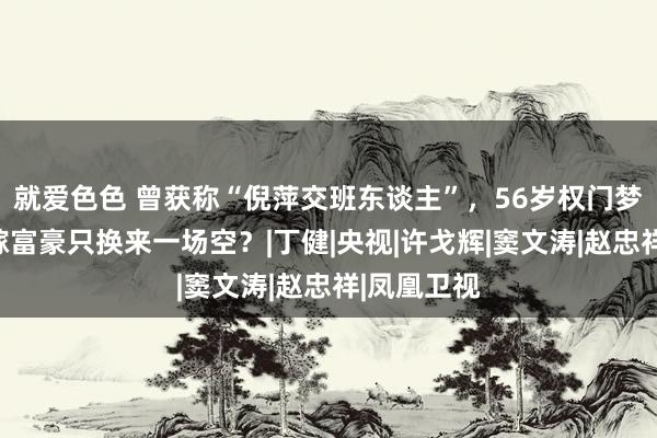 就爱色色 曾获称“倪萍交班东谈主”，56岁权门梦碎，为爱嫁富豪只换来一场空？|丁健|央视|许戈辉|窦文涛|赵忠祥|凤凰卫视