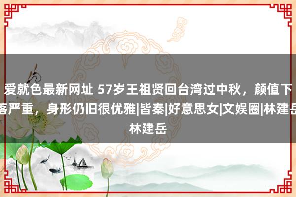 爱就色最新网址 57岁王祖贤回台湾过中秋，颜值下落严重，身形仍旧很优雅|皆秦|好意思女|文娱圈|林建岳