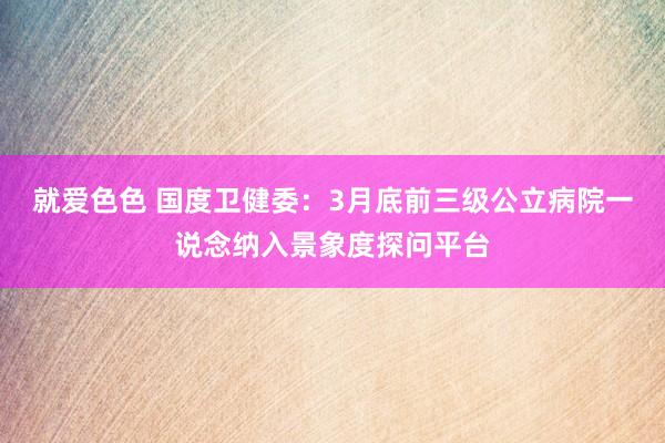 就爱色色 国度卫健委：3月底前三级公立病院一说念纳入景象度探问平台