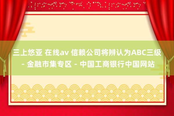 三上悠亚 在线av 信赖公司将辨认为ABC三级－金融市集专区－中国工商银行中国网站