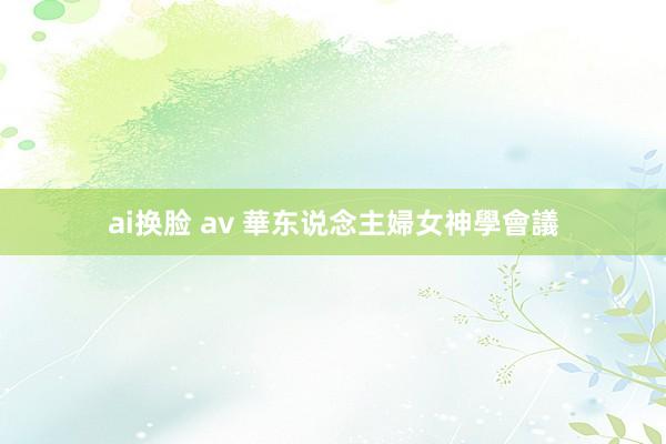 ai换脸 av 華东说念主婦女神學會議