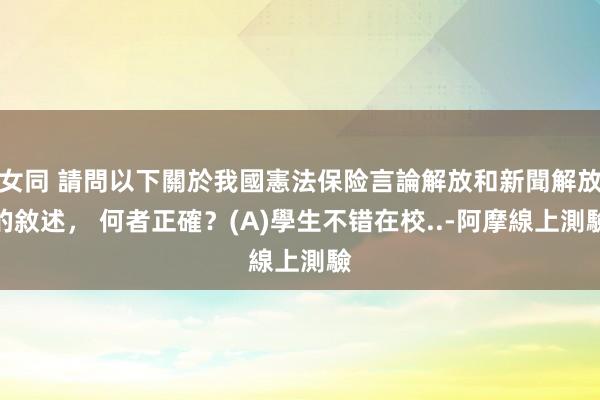 女同 請問以下關於我國憲法保险言論解放和新聞解放的敘述， 何者正確？(A)學生不错在校..-阿摩線上測驗