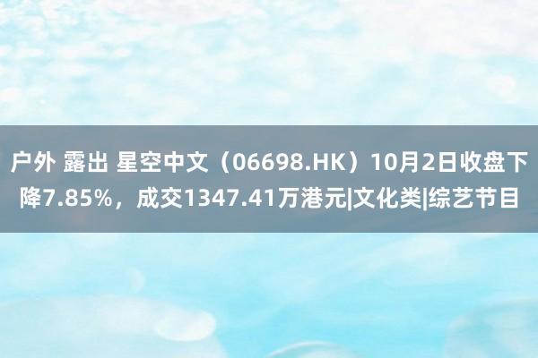 户外 露出 星空中文（06698.HK）10月2日收盘下降7.85%，成交1347.41万港元|文化类|综艺节目