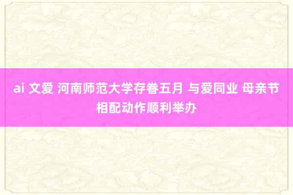 ai 文爱 河南师范大学存眷五月 与爱同业 母亲节相配动作顺利举办