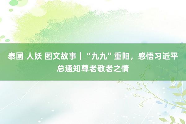 泰國 人妖 图文故事｜“九九”重阳，感悟习近平总通知尊老敬老之情