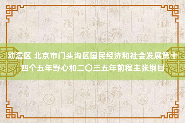 动漫区 北京市门头沟区国民经济和社会发展第十四个五年野心和二〇三五年前程主张纲目