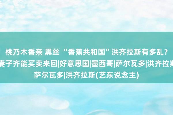 桃乃木香奈 黑丝 “香蕉共和国”洪齐拉斯有多乱？毒品泛滥，连妻子齐能买卖来回|好意思国|墨西哥|萨尔瓦多|洪齐拉斯(艺东说念主)