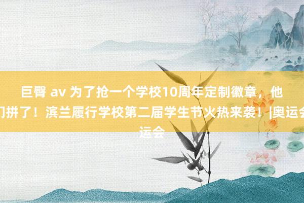 巨臀 av 为了抢一个学校10周年定制徽章，他们拼了！滨兰履行学校第二届学生节火热来袭！|奥运会