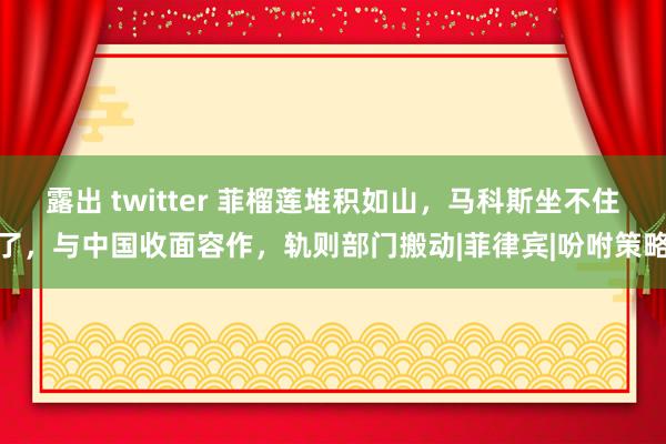 露出 twitter 菲榴莲堆积如山，马科斯坐不住了，与中国收面容作，轨则部门搬动|菲律宾|吩咐策略