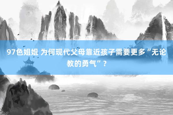 97色姐姐 为何现代父母靠近孩子需要更多“无论教的勇气”？