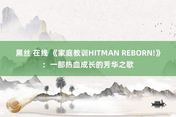 黑丝 在线 《家庭教训HITMAN REBORN!》：一部热血成长的芳华之歌