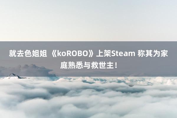 就去色姐姐 《koROBO》上架Steam 称其为家庭熟悉与救世主！