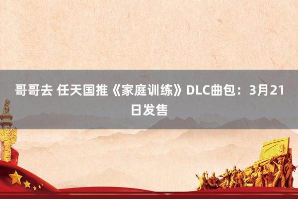 哥哥去 任天国推《家庭训练》DLC曲包：3月21日发售