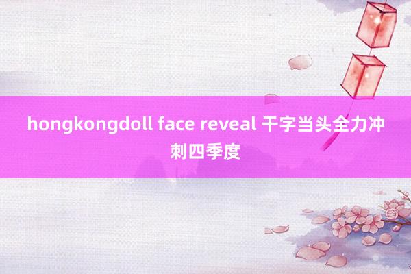 hongkongdoll face reveal 干字当头　全力冲刺四季度