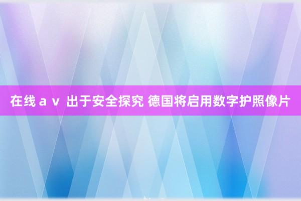 在线ａｖ 出于安全探究 德国将启用数字护照像片