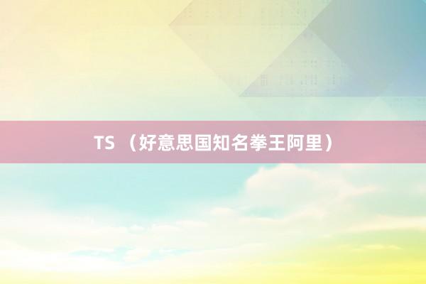 TS （好意思国知名拳王阿里）