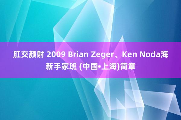 肛交颜射 2009 Brian Zeger、Ken Noda海新手家班 (中国•上海)简章