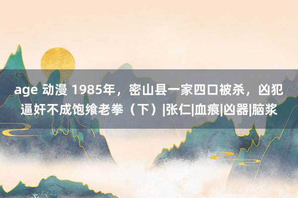 age 动漫 1985年，密山县一家四口被杀，凶犯逼奸不成饱飨老拳（下）|张仁|血痕|凶器|脑浆