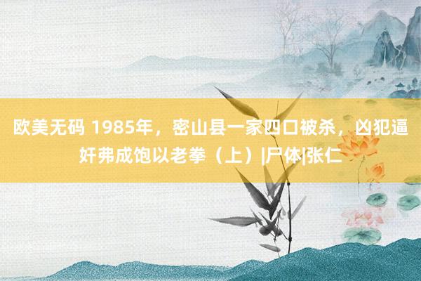 欧美无码 1985年，密山县一家四口被杀，凶犯逼奸弗成饱以老拳（上）|尸体|张仁