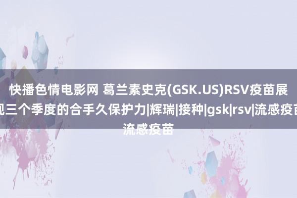 快播色情电影网 葛兰素史克(GSK.US)RSV疫苗展现三个季度的合手久保护力|辉瑞|接种|gsk|rsv|流感疫苗