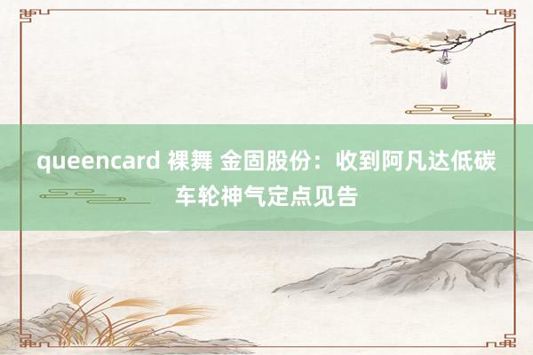 queencard 裸舞 金固股份：收到阿凡达低碳车轮神气定点见告