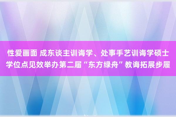 性爱画面 成东谈主训诲学、处事手艺训诲学硕士学位点见效举办第二届“东方绿舟”教诲拓展步履